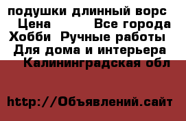 подушки длинный ворс  › Цена ­ 800 - Все города Хобби. Ручные работы » Для дома и интерьера   . Калининградская обл.